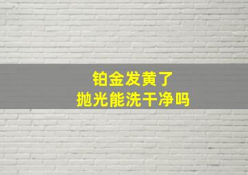 铂金发黄了 抛光能洗干净吗